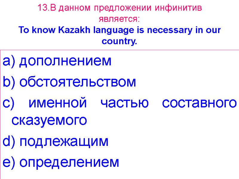 13.В данном предложении инфинитив является: To know Kazakh language is necessary in our country.